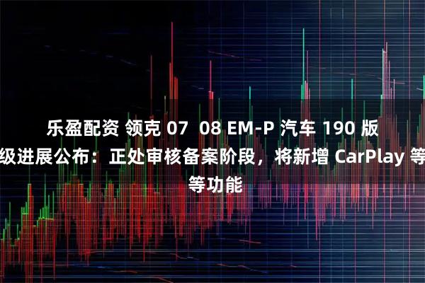 乐盈配资 领克 07  08 EM-P 汽车 190 版本升级进展公布：正处审核备案阶段，将新增 CarPlay 等功能
