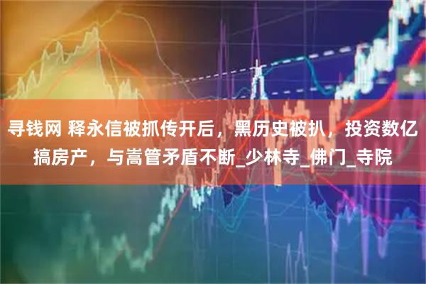寻钱网 释永信被抓传开后，黑历史被扒，投资数亿搞房产，与嵩管矛盾不断_少林寺_佛门_寺院