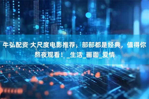 牛弘配资 大尺度电影推荐，部部都是经典，值得你熬夜观看！_生活_画面_爱情