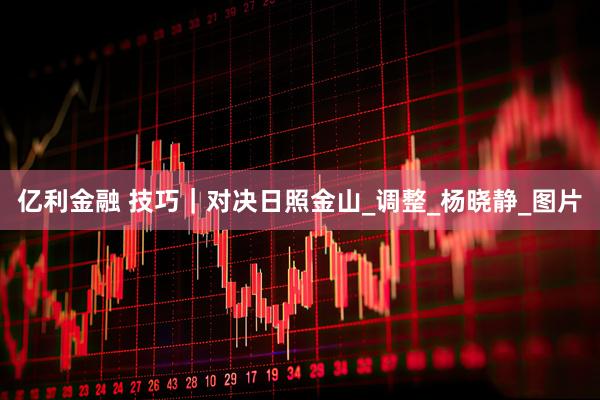 亿利金融 技巧｜对决日照金山_调整_杨晓静_图片