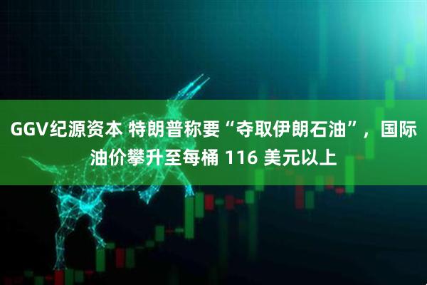 GGV纪源资本 特朗普称要“夺取伊朗石油”，国际油价攀升至每桶 116 美元以上
