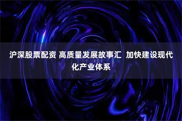 沪深股票配资 高质量发展故事汇  加快建设现代化产业体系