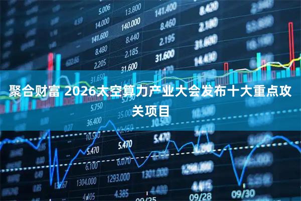 聚合财富 2026太空算力产业大会发布十大重点攻关项目