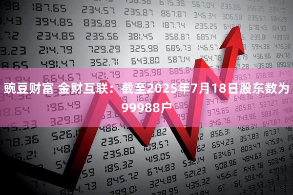 豌豆财富 金财互联：截至2025年7月18日股东数为99988户