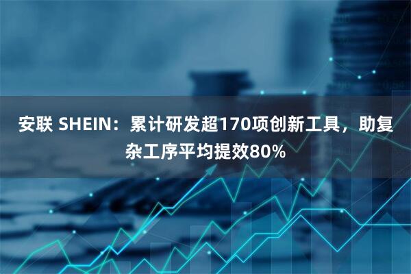 安联 SHEIN：累计研发超170项创新工具，助复杂工序平均提效80%