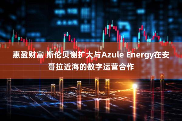 惠盈财富 斯伦贝谢扩大与Azule Energy在安哥拉近海的数字运营合作