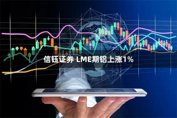 信钰证券 LME期铝上涨1%