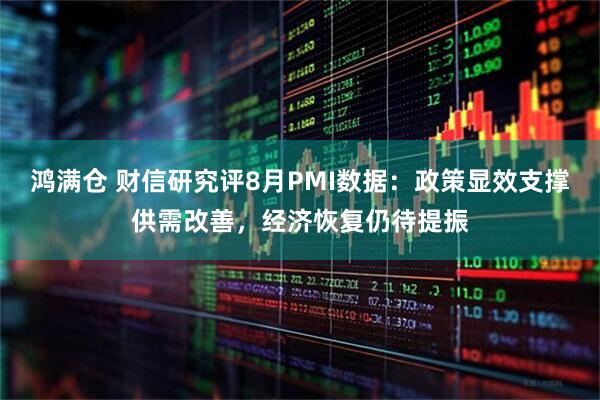 鸿满仓 财信研究评8月PMI数据：政策显效支撑供需改善，经济恢复仍待提振