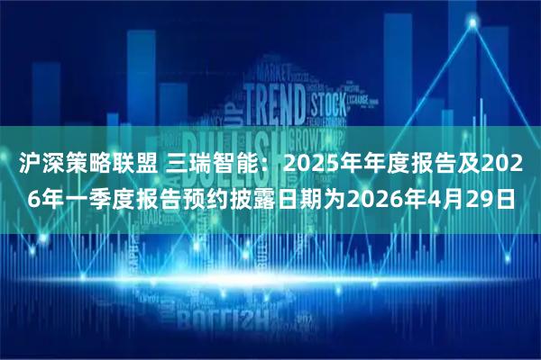 沪深策略联盟 三瑞智能：2025年年度报告及2026年一季度报告预约披露日期为2026年4月29日